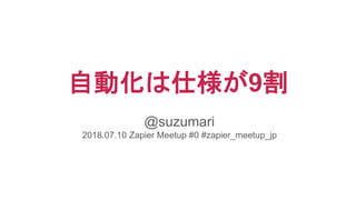 自動化は仕様が9割
@suzumari
2018.07.10 Zapier Meetup #0 #zapier_meetup_jp
 