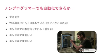 ノンプログラマーでも自動化できるか
● できます
● Webの海にヒントは落ちている（コピペから始めよ）
● エンジニアが本を持っている（借りよ）
● エンジニアは優しい
● エンジニアは優しい
 