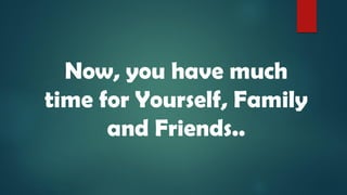 Now, you have much
time for Yourself, Family
and Friends..
 