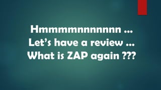 Hmmmmnnnnnnn …
Let’s have a review …
What is ZAP again ???
 