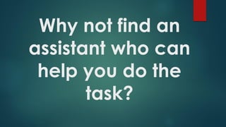 Why not find an
assistant who can
help you do the
task?
 