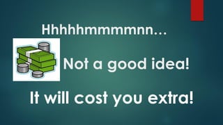 Hhhhhmmmmnn…
Not a good idea!
It will cost you extra!
 