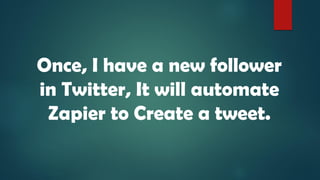 Once, I have a new follower
in Twitter, It will automate
Zapier to Create a tweet.
 
