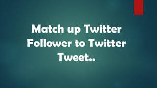 Match up Twitter
Follower to Twitter
Tweet..
 