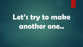 Let’s try to make
another one..
 