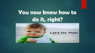 You now knew how to
do it, right?
 