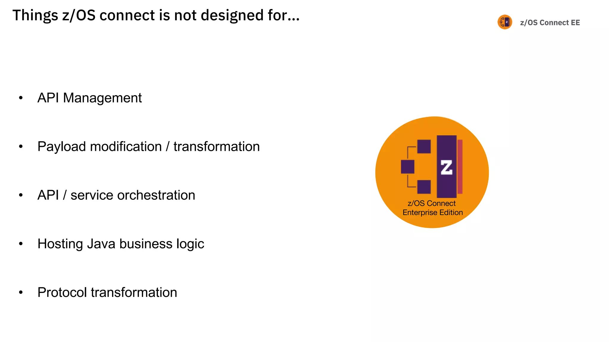 z/OS Connect EE
Things z/OS connect is not designed for…
• API Management
• Payload modification / transformation
• API / service orchestration
• Hosting Java business logic
• Protocol transformation
z/OS Connect
Enterprise Edition
 