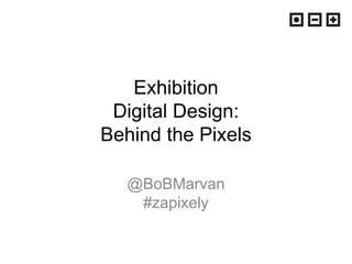 Exhibition
Digital Design:
Behind the Pixels
@BoBMarvan
#zapixely
 