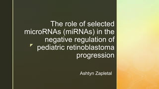 z
The role of selected
microRNAs (miRNAs) in the
negative regulation of
pediatric retinoblastoma
progression
Ashtyn Zapletal
 