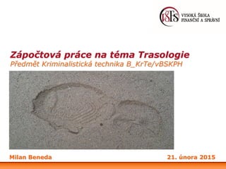 Zápočtová práce na téma Trasologie
Předmět Kriminalistická technika B_KrTe/vBSKPH
Milan Beneda 21. února 2015
 