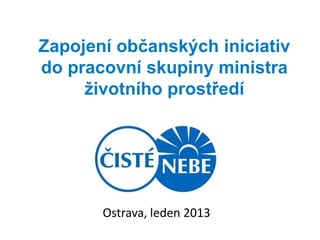 Zapojení občanských iniciativ
do pracovní skupiny ministra
     životního prostředí




       Ostrava, leden 2013
 