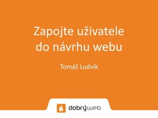 Zapojte uživatele
do návrhu webu
Tomáš Ludvík
 