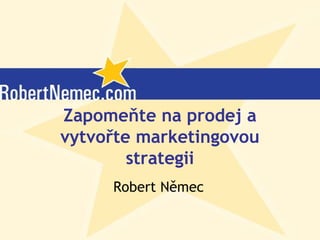 (c) Robert Němec, 2006
Zapomeňte na prodej a
vytvořte marketingovou
strategii
Robert Němec
 