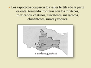  Los zapotecos ocuparon los valles fértiles de la parte
oriental teniendo fronteras con los mixtecos,
mexicanos, chatinos, cuicatecos, mazatecos,
chinantecos, mixes y zoques.
 
