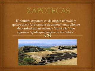 El nombre zapoteca es de origen náhuatl, y
quiere decir "el chamula de zapote", mas ellos se
denominaban así mismos "binni záa" que
significa "gente que vienen de las nubes".
 