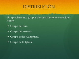 DISTRIBUCIÓN.
Se aprecian cinco grupos de construcciones conocidos
como:
 Grupo del Sur.
 Grupo del Arroyo.
 Grupo de las Columnas.
 Grupo de la Iglesia.
 