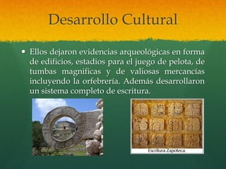 Desarrollo Cultural
 Ellos dejaron evidencias arqueológicas en forma
de edificios, estadios para el juego de pelota, de
tumbas magnificas y de valiosas mercancías
incluyendo la orfebrería. Además desarrollaron
un sistema completo de escritura.
 