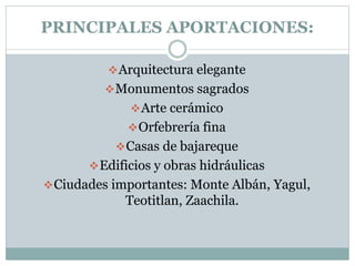 PRINCIPALES APORTACIONES:
Arquitectura elegante
Monumentos sagrados
Arte cerámico
Orfebrería fina
Casas de bajareque
Edificios y obras hidráulicas
Ciudades importantes: Monte Albán, Yagul,
Teotitlan, Zaachila.
 