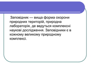 Заповідник — вища форма охорони
природних територій, природна
лабораторія, де ведуться комплексні
наукові дослідження. Заповідники є в
кожному великому природному
комплексі.
 