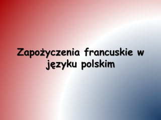 Zapożyczenia francuskie w
języku polskim
 