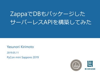 ZappaでDBもパッケージした
サーバーレスAPIを構築してみた
Yasunori Kirimoto
2019.05.11
PyCon mini Sapporo 2019
 