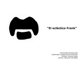 “El ecléctico Frank”




               Universidad del Desarrollo
   Creatividad y Cultura de la Innovación
                 Profesor: Ricardo López
             Alumno: Eduardo Fuenzalida
 
