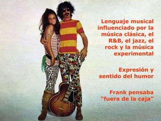 Lenguaje musical
influenciado por la
 música clásica, el
    R&B, el jazz, el
   rock y la música
      experimental


      Expresión y
sentido del humor


    Frank pensaba
 “fuera de la caja”
 