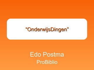 “ OnderwijsDingen” Edo Postma ProBiblio 