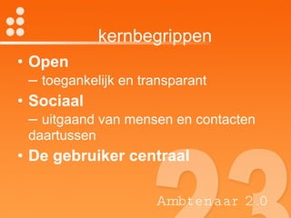 kernbegrippen Open   –  toegankelijk en transparant Sociaal  –  uitgaand van mensen en contacten daartussen De gebruiker centraal Ambtenaar 2.0 