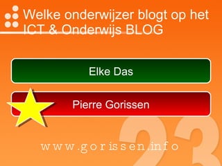 Welke onderwijzer blogt op het  ICT & Onderwijs BLOG Elke Das Pierre Gorissen www.gorissen.info 