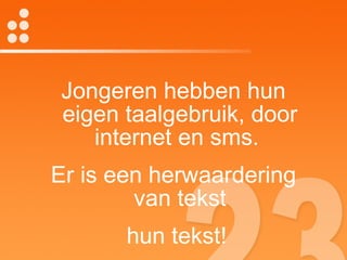Jongeren hebben hun eigen taalgebruik, door internet en sms.  Er is een herwaardering van tekst hun tekst! 