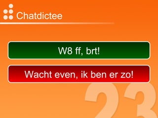 Chatdictee W8 ff, brt! Wacht even, ik ben er zo! 