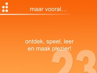 maar vooral… ontdek, speel, leer en maak plezier! 