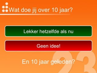 Wat doe jij over 10 jaar? Lekker hetzelfde als nu Geen idee! En 10 jaar geleden? 
