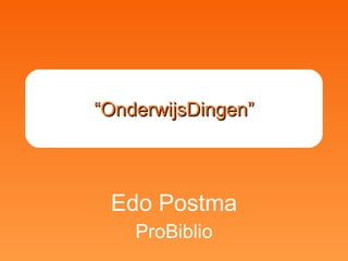 “ OnderwijsDingen” Edo Postma ProBiblio 