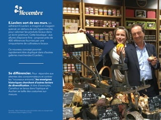 E.Leclerc sort de ses murs.	Un
adhérent E.Leclerc a imaginé un magasin
spécial, en dehors de son hypermarché,
pour valoriser les produits locaux dans
un écrin premium. Cette boutique - aux
allures d’épicerie ﬁne - propose près de
400 références fournies par une
cinquantaine de cultivateurs locaux.
 
Ce nouveau concept pourrait
rapidement être dupliqué dans d’autres
galeries marchandes E.Leclerc..
	
Se différencier. Pour  répondre aux
attentes des consommateurs et contrer
les “nouveaux entrants”, les enseignes
historiques cherchent d’autres leviers
de diversiﬁcation. A titre d’exemples,
Carrefour se lance dans l’optique et
Auchan se taille des costumes sur-
mesure.
Sources : https://www.lsa-conso.fr/e-leclerc-cree-un-concept-store-
de-produits-locaux-images,273162
Novembre
 