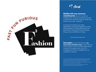 Aout
Mulliez fait une annonce
retentissante dans le monde de
l’habillement. Le groupe bouleverse toute
l’organisation de ses enseignes mode sous
la forme d’un GIE : Fashion3.
Le groupe mutualise sous cette
organisation le groupe HappyChic (Jules,
Brice, Bizzbee, La Gentle Factory) et son
pôle féminin (réunissant Pimkie, Rouge
Gorge, Grain de Malice et Orsay).
Synergies. L’union fait la force. Les
économies d’échelle aussi. L’heure est à la
mise en place d’une nouvelle organisation.
Certains font appel à des « pros” du
management et de la stratégie pour se
remettre en marche.
Sources : https://fashionunited.fr/actualite/business/le-groupe-mulliez-
mutualise-ses-enseignes-avec-le-projet-fashion3/2017081413303
https://www.lesechos.fr/industrie-services/conso-distribution/
030648615459-comment-les-mulliez-federent-leurs-enseignes-de-mode-
face-a-une-vive-concurrence-2119146.php
http://fr.fashionnetwork.com/news/La-famille-Mulliez-bouleverse-l-
organisation-de-ses-enseignes-mode,855200.html
 