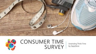 CONSUMER TIME 
SURVEY 
Unwinding Think-Time 
by ZappiStore 
 