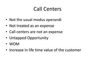 Call Centers
• Not the usual modus operandi
• Not treated as an expense
• Call centers are not an expense
• Untapped Opportunity
• WOM
• Increase in life time value of the customer
 