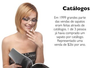 Catálogos
Em 1999 grandes parte
 das vendas de sapatos
 eram feitas através de
catálogos. 1 de 3 pessoa
 já havia comprado um
   sapato por catálogo.
    Representado uma
venda de $2bi por ano.
 