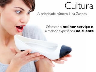 Cultura
A prioridade número 1 da Zappos


    Oferecer o melhor serviço e
    a melhor experiência ao cliente
 