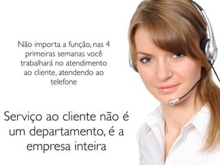 Não importa a função, nas 4
    primeiras semanas você
  trabalhará no atendimento
   ao cliente, atendendo ao
            telefone



Serviço ao cliente não é
 um departamento, é a
    empresa inteira
 
