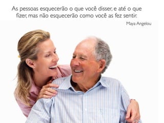 As pessoas esquecerão o que você disser, e até o que
 ﬁzer, mas não esquecerão como você as fez sentir.
                                             Maya Angelou
 