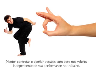 Manter, contratar e demitir pessoas com base nos valores
    independente de sua performance no trabalho.
 