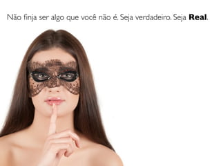 Não ﬁnja ser algo que você não é. Seja verdadeiro. Seja Real.
 