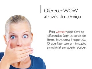 1Oferecer WOW
 através do serviço

     Para wowsar você deve se
   diferenciar, fazer as coisas de
   forma inovadora, inesperada.
   O que ﬁzer tem um impacto
   emocional em quem receber.
 