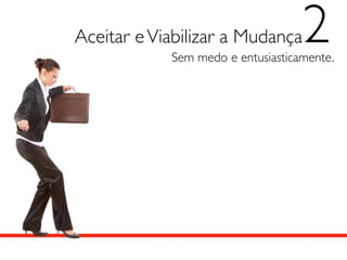 Aceitar e Viabilizar a Mudança     2
            Sem medo e entusiasticamente.
 