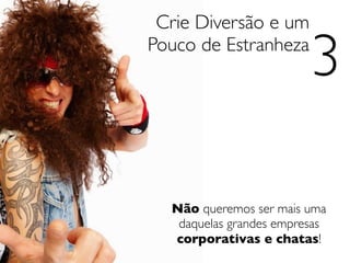 Crie Diversão e um
Pouco de Estranheza
                         3

  Não queremos ser mais uma
   daquelas grandes empresas
  corporativas e chatas!
 