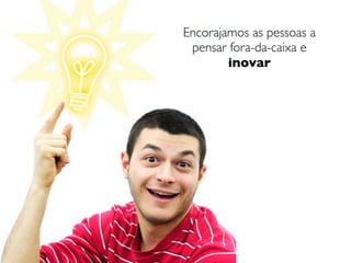 Encorajamos as pessoas a
 pensar fora-da-caixa e
        inovar
 