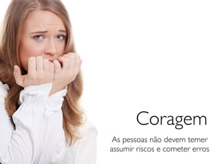 Coragem
 As pessoas não devem temer
assumir riscos e cometer erros
 